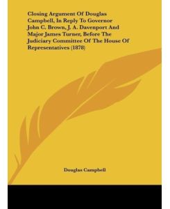 Closing Argument Of Douglas Campbell, In Reply To Governor John C. Brown, J. A. Davenport And Major James Turner, Before The Judiciary Committee Of The House Of Representatives (1878) - Douglas Campbell