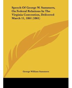 Speech Of George W. Summers, On Federal Relations In The Virginia Convention, Delivered March 11, 1861 (1861) - George William Summers