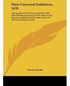 Paris Universal Exhibition, 1878 Monographs On The Tusser And Other Wild Silks Of India, Descriptive Of The Objects And Specimens Exhibited In The India Section Of The Paris Exhibition (1878) - Thomas Wardle