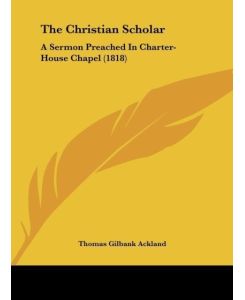 The Christian Scholar A Sermon Preached In Charter-House Chapel (1818) - Thomas Gilbank Ackland