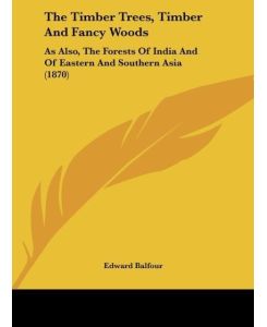 The Timber Trees, Timber And Fancy Woods As Also, The Forests Of India And Of Eastern And Southern Asia (1870) - Edward Balfour