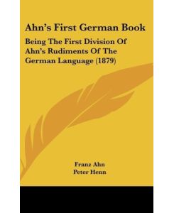 Ahn's First German Book Being The First Division Of Ahn's Rudiments Of The German Language (1879) - Franz Ahn, Peter Henn