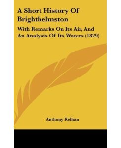 A Short History Of Brighthelmston With Remarks On Its Air, And An Analysis Of Its Waters (1829) - Anthony Relhan