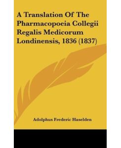 A Translation Of The Pharmacopoeia Collegii Regalis Medicorum Londinensis, 1836 (1837) - Adolphus Frederic Haselden