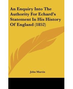 An Enquiry Into The Authority For Echard's Statement In His History Of England (1852) - John Martin