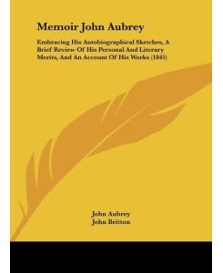Memoir John Aubrey Embracing His Autobiographical Sketches, A Brief Review Of His Personal And Literary Merits, And An Account Of His Works (1845) - John Aubrey