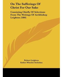 On The Sufferings Of Christ For Our Sake Consisting Chiefly Of Selections From The Writings Of Archbishop Leighton (1866) - Robert Leighton