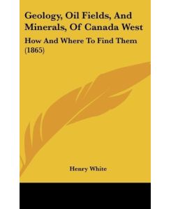 Geology, Oil Fields, And Minerals, Of Canada West How And Where To Find Them (1865) - Henry White