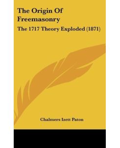 The Origin Of Freemasonry The 1717 Theory Exploded (1871) - Chalmers Izett Paton