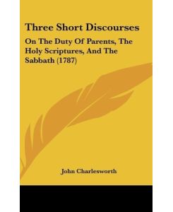 Three Short Discourses On The Duty Of Parents, The Holy Scriptures, And The Sabbath (1787) - John Charlesworth