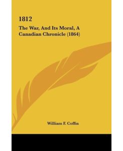 1812 The War, And Its Moral, A Canadian Chronicle (1864) - William F. Coffin