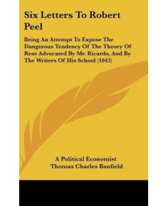 Six Letters To Robert Peel Being An Attempt To Expose The Dangerous Tendency Of The Theory Of Rent Advocated By Mr. Ricardo, And By The Writers Of His School (1843) - A Political Economist, Thomas Charles Banfield, Voss C. Von