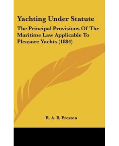 Yachting Under Statute The Principal Provisions Of The Maritime Law Applicable To Pleasure Yachts (1884) - R. A. B. Preston