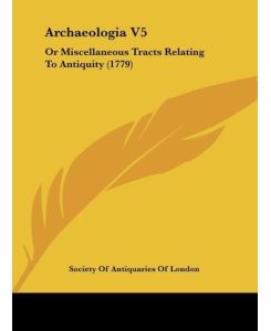 Archaeologia V5 Or Miscellaneous Tracts Relating To Antiquity (1779) - Society Of Antiquaries Of London