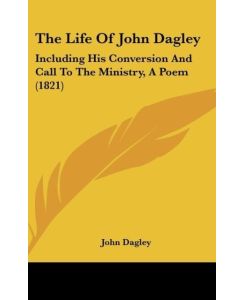 The Life Of John Dagley Including His Conversion And Call To The Ministry, A Poem (1821) - John Dagley
