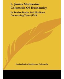 L. Junius Moderatus Columella Of Husbandry In Twelve Books And His Book Concerning Trees (1745) - Lucius Junius Moderatus Columella