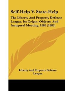Self-Help V. State-Help The Liberty And Property Defense League, Its Origin, Objects, And Inaugural Meeting, 1882 (1882) - Liberty And Property Defense League
