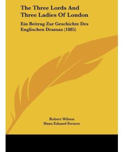 The Three Lords And Three Ladies Of London Ein Beitrag Zur Geschichte Des Englischen Dramas (1885) - Robert Wilson, Hans Eduard Fernow