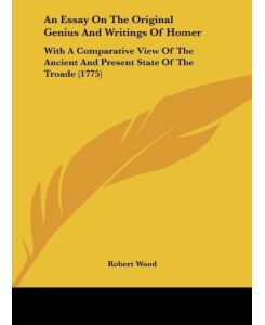 An Essay On The Original Genius And Writings Of Homer With A Comparative View Of The Ancient And Present State Of The Troade (1775) - Robert Wood