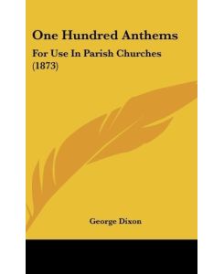 One Hundred Anthems For Use In Parish Churches (1873) - George Dixon
