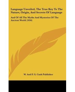 Language Unveiled, The True Key To The Nature, Origin, And Secrets Of Language And Of All The Myths And Mysteries Of The Ancient World (1856) - W. And F. G. Cash Publisher