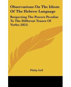Observations On The Idiom Of The Hebrew Language Respecting The Powers Peculiar To The Different Tenses Of Verbs (1821) - Philip Gell