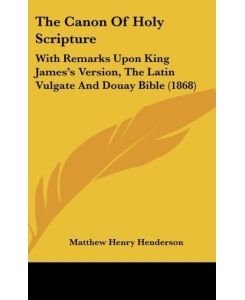 The Canon Of Holy Scripture With Remarks Upon King James's Version, The Latin Vulgate And Douay Bible (1868) - Matthew Henry Henderson