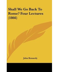 Shall We Go Back To Rome? Four Lectures (1866) - John Kennedy
