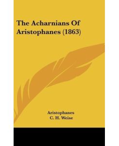 The Acharnians Of Aristophanes (1863) - Aristophanes, C. H. Weise