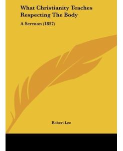 What Christianity Teaches Respecting The Body A Sermon (1857) - Robert Lee