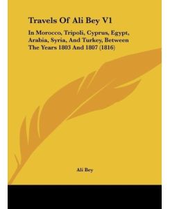 Travels Of Ali Bey V1 In Morocco, Tripoli, Cyprus, Egypt, Arabia, Syria, And Turkey, Between The Years 1803 And 1807 (1816) - Ali Bey