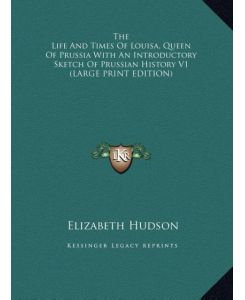 The Life And Times Of Louisa, Queen Of Prussia With An Introductory Sketch Of Prussian History V1 (LARGE PRINT EDITION) - Elizabeth Hudson