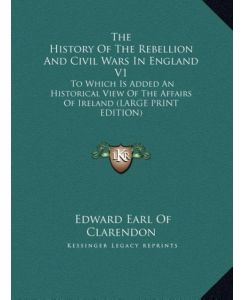 The History Of The Rebellion And Civil Wars In England V1 To Which Is Added An Historical View Of The Affairs Of Ireland (LARGE PRINT EDITION) - Edward Earl Of Clarendon