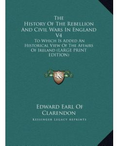 The History Of The Rebellion And Civil Wars In England V4 To Which Is Added An Historical View Of The Affairs Of Ireland (LARGE PRINT EDITION) - Edward Earl Of Clarendon