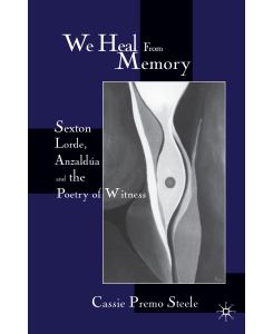 We Heal from Memory Sexton, Corde, Anzaldua, and the Poetry of Witness - C. Steele