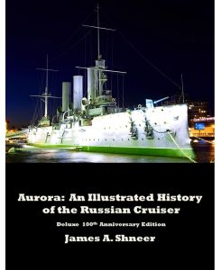 Aurora An Illustrated History of the Russian Cruiser - Deluxe 100th Anniversary Edition. - James Shneer