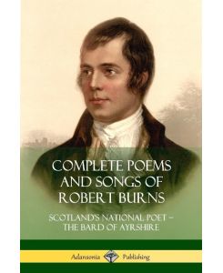Complete Poems and Songs of Robert Burns Scotland's National Poet - the Bard of Ayrshire - Robert Burns