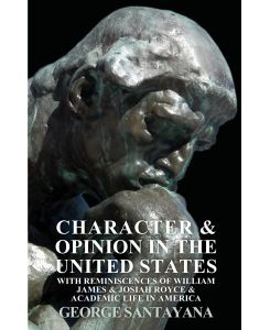 Character and Opinion in the United States, with Reminiscences of William James and Josiah Royce and Academic Life in America - George Santayana