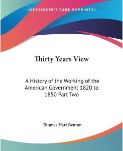 Thirty Years View A History of the Working of the American Government 1820 to 1850 Part Two - Thomas Hart Benton