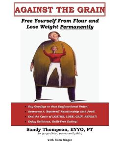 AGAINST THE GRAIN Free Yourself From Flour and Lose Weight Permanently - Sandy Thompson