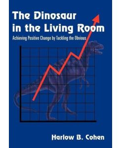 The Dinosaur in the Living Room Achieving Positive Change by Tackling the Obvious - Harlow B. Cohen