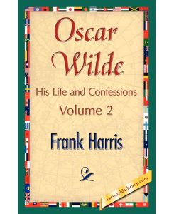 Oscar Wilde, His Life and Confessions, Volume 2 - Harris Frank Harris, Frank Harris
