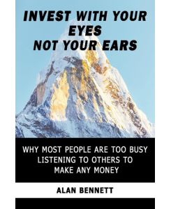 Invest with Your Eyes Not Your Ears Why Most People Are Too Busy Listening to Others to Make Any Money - Alan Bennett, Bennett Alan Bennett