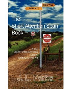 The Short Attention Span Book .A Brief Slightly Unconventional Look At Destiny vs. Free Will - J. L. Parks
