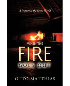 When the Fire Goes Out A Journey to the Spirit World - Matthias Otto Matthias, Otto Matthias