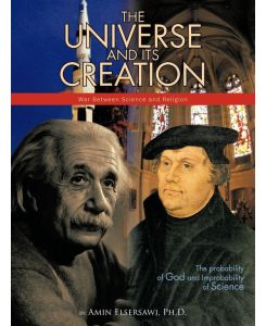 The Universe and Its Creation The Probability of God and Improbability of Science - Amin Elsersawi Ph. D.
