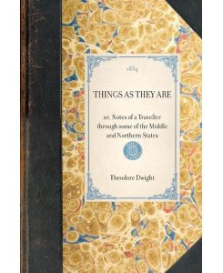THINGS AS THEY ARE or, Notes of a Traveller through some of the Middle and Northern States - Theodore Dwight