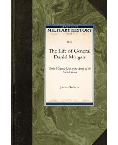 The Life of General Daniel Morgan Of the Virginia Line of the Army of the United States - James Graham, Graham James Graham