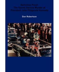 Definitive Proof The Secret Service Murder of President John Fitzgerald Kennedy - Dan Robertson