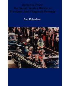 Definitive Proof The Secret Service Murder of President John Fitzgerald Kennedy - Dan Robertson
